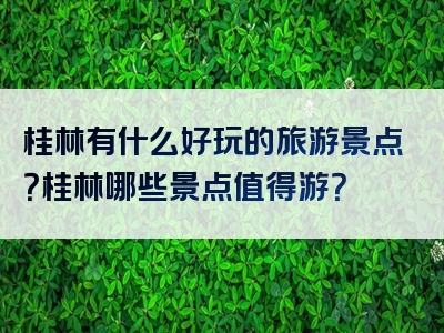 桂林有什么好玩的旅游景点？桂林哪些景点值得游？