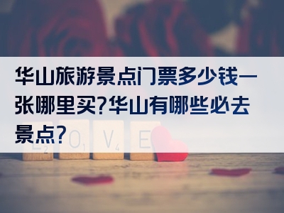 华山旅游景点门票多少钱一张哪里买？华山有哪些必去景点？