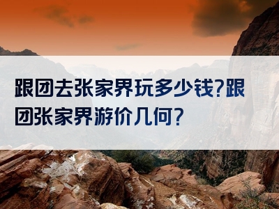 跟团去张家界玩多少钱？跟团张家界游价几何？