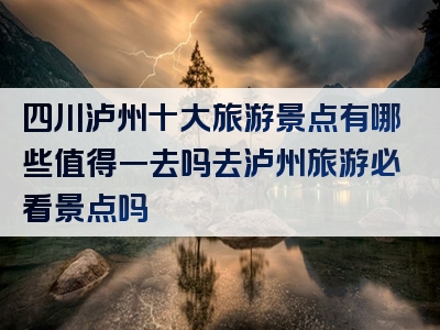 四川泸州十大旅游景点有哪些值得一去吗去泸州旅游必看景点吗