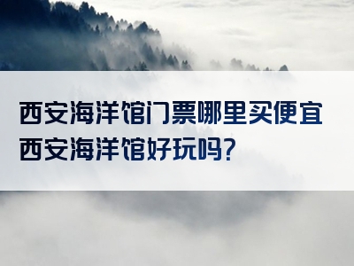 西安海洋馆门票哪里买便宜西安海洋馆好玩吗？