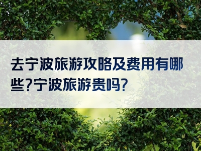 去宁波旅游攻略及费用有哪些？宁波旅游贵吗？
