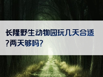 长隆野生动物园玩几天合适？两天够吗？