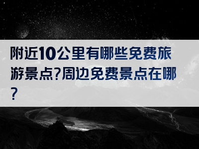 附近10公里有哪些免费旅游景点？周边免费景点在哪？
