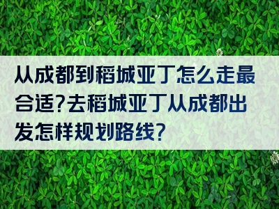从成都到稻城亚丁怎么走最合适？去稻城亚丁从成都出发怎样规划路线？