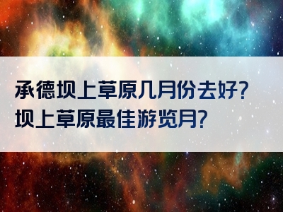 承德坝上草原几月份去好？坝上草原最佳游览月？