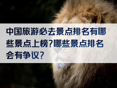 中国旅游必去景点排名有哪些景点上榜？哪些景点排名会有争议？