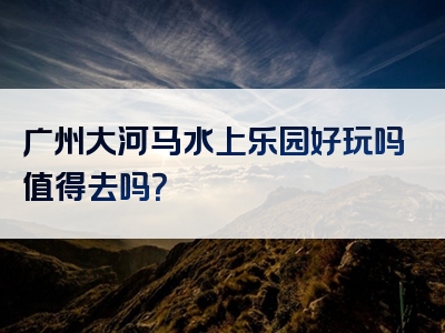 广州大河马水上乐园好玩吗值得去吗？
