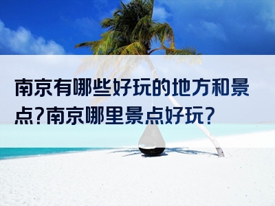 南京有哪些好玩的地方和景点？南京哪里景点好玩？