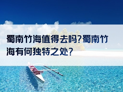 蜀南竹海值得去吗？蜀南竹海有何独特之处？