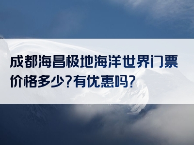 成都海昌极地海洋世界门票价格多少？有优惠吗？
