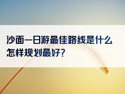 沙面一日游最佳路线是什么怎样规划最好？