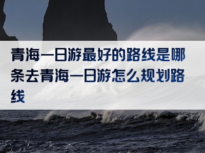青海一日游最好的路线是哪条去青海一日游怎么规划路线