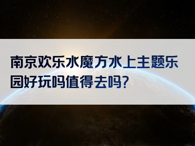 南京欢乐水魔方水上主题乐园好玩吗值得去吗？