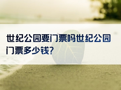 世纪公园要门票吗世纪公园门票多少钱？
