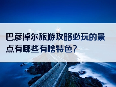 巴彦淖尔旅游攻略必玩的景点有哪些有啥特色？