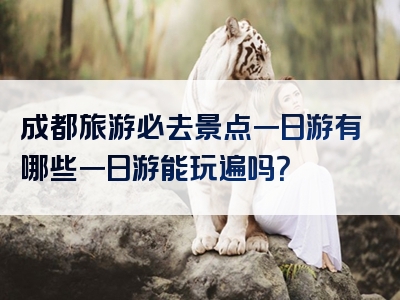 成都旅游必去景点一日游有哪些一日游能玩遍吗？