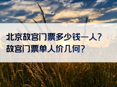 北京故宫门票多少钱一人？故宫门票单人价几何？