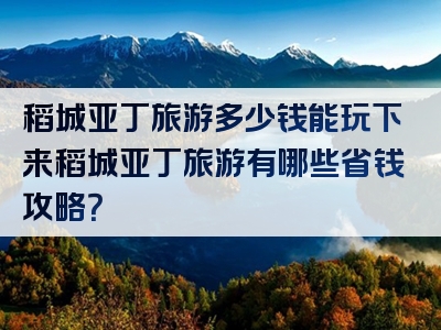 稻城亚丁旅游多少钱能玩下来稻城亚丁旅游有哪些省钱攻略？