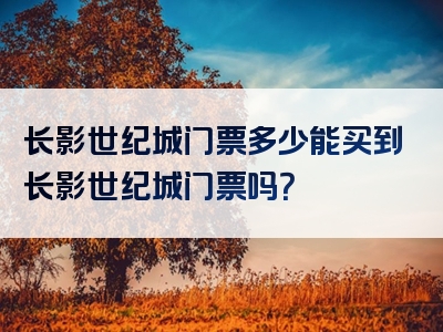 长影世纪城门票多少能买到长影世纪城门票吗？