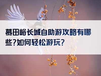 慕田峪长城自助游攻略有哪些？如何轻松游玩？