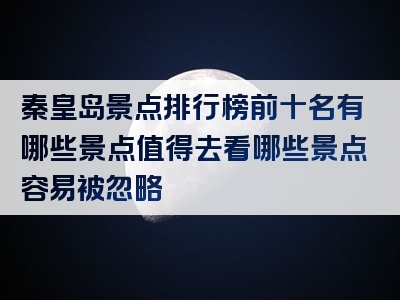 秦皇岛景点排行榜前十名有哪些景点值得去看哪些景点容易被忽略