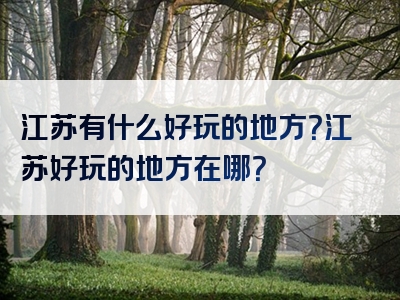 江苏有什么好玩的地方？江苏好玩的地方在哪？
