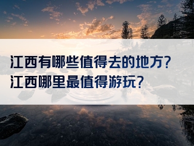 江西有哪些值得去的地方？江西哪里最值得游玩？