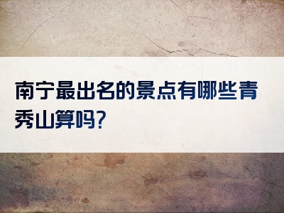 南宁最出名的景点有哪些青秀山算吗？