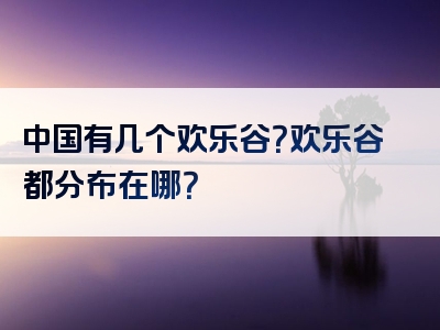 中国有几个欢乐谷？欢乐谷都分布在哪？
