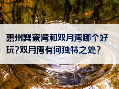惠州巽寮湾和双月湾哪个好玩？双月湾有何独特之处？