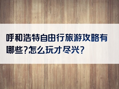 呼和浩特自由行旅游攻略有哪些？怎么玩才尽兴？