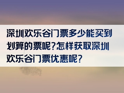 深圳欢乐谷门票多少能买到划算的票呢？怎样获取深圳欢乐谷门票优惠呢？