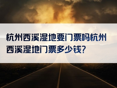 杭州西溪湿地要门票吗杭州西溪湿地门票多少钱？
