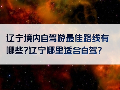 辽宁境内自驾游最佳路线有哪些？辽宁哪里适合自驾？
