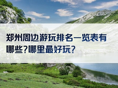 郑州周边游玩排名一览表有哪些？哪里最好玩？