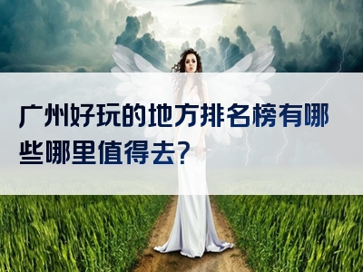 广州好玩的地方排名榜有哪些哪里值得去？