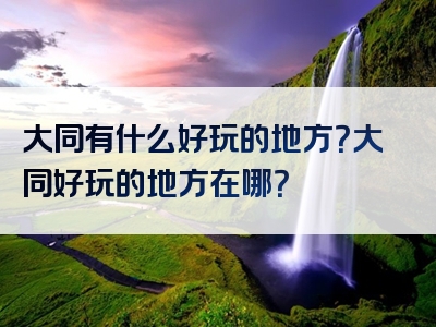 大同有什么好玩的地方？大同好玩的地方在哪？