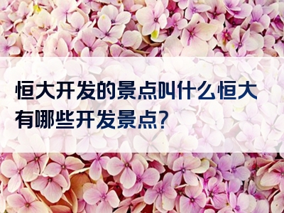 恒大开发的景点叫什么恒大有哪些开发景点？