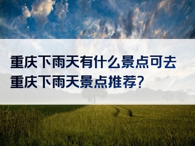 重庆下雨天有什么景点可去重庆下雨天景点推荐？