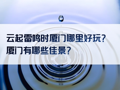 云起雷鸣时厦门哪里好玩？厦门有哪些佳景？