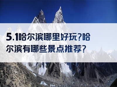 5.1哈尔滨哪里好玩？哈尔滨有哪些景点推荐？
