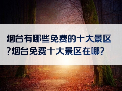 烟台有哪些免费的十大景区？烟台免费十大景区在哪？