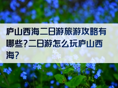 庐山西海二日游旅游攻略有哪些？二日游怎么玩庐山西海？