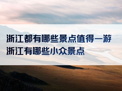浙江都有哪些景点值得一游浙江有哪些小众景点