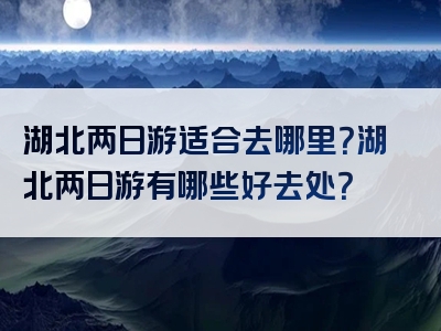 湖北两日游适合去哪里？湖北两日游有哪些好去处？