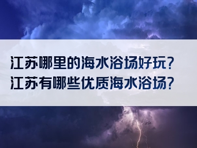 江苏哪里的海水浴场好玩？江苏有哪些优质海水浴场？