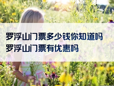 罗浮山门票多少钱你知道吗罗浮山门票有优惠吗