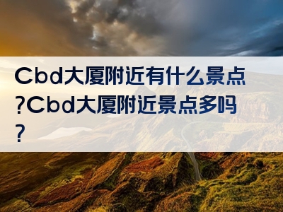 Cbd大厦附近有什么景点？Cbd大厦附近景点多吗？