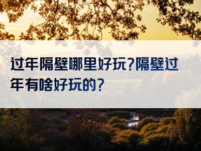 过年隔壁哪里好玩？隔壁过年有啥好玩的？